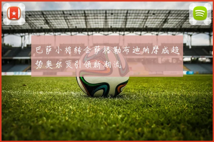 巴萨小将转会萨格勒布迪纳摩成趋势奥尔莫引领新潮流
