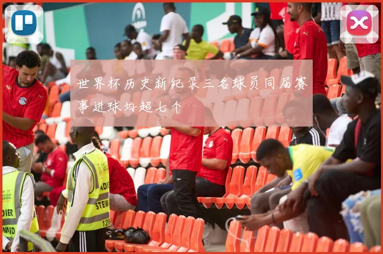 世界杯历史新纪录三名球员同届赛事进球均超七个