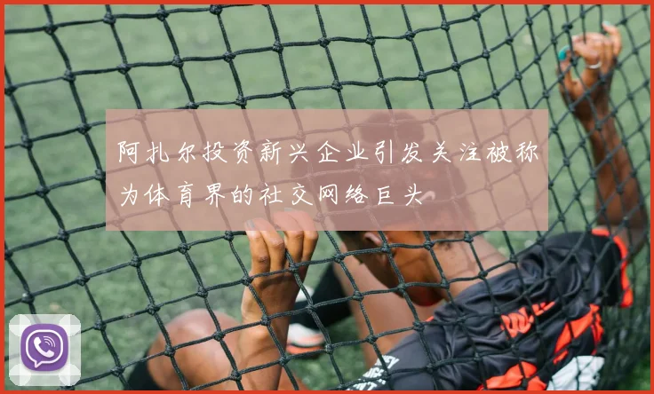 阿扎尔投资新兴企业引发关注被称为体育界的社交网络巨头