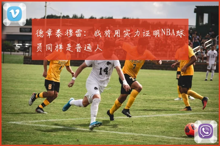 德章泰穆雷:我将用实力证明NBA球员同样是普通人