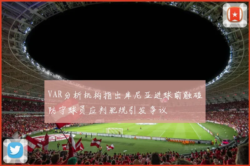 VAR分析机构指出库尼亚进球前触碰防守球员应判犯规引发争议