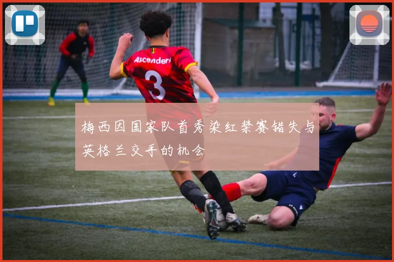 梅西因国家队首秀染红禁赛错失与英格兰交手的机会