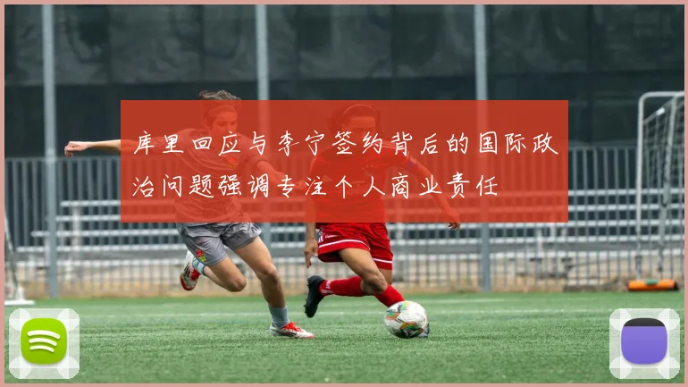 库里回应与李宁签约背后的国际政治问题强调专注个人商业责任