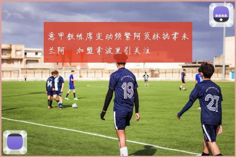 意甲教练席变动频繁阿莫林执掌米兰阿囧加盟拿波里引关注