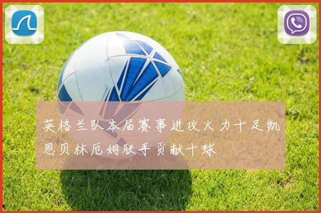 英格兰队本届赛事进攻火力十足凯恩贝林厄姆联手贡献十球