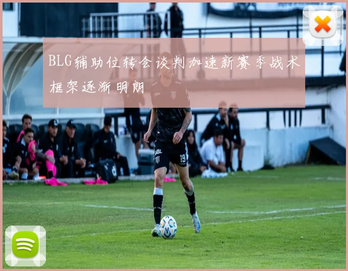 BLG辅助位转会谈判加速新赛季战术框架逐渐明朗