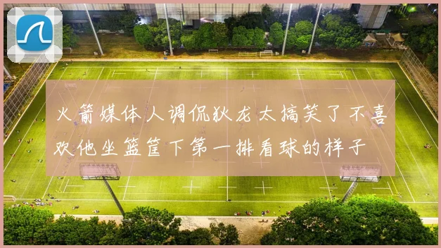 火箭媒体人调侃狄龙太搞笑了不喜欢他坐篮筐下第一排看球的样子