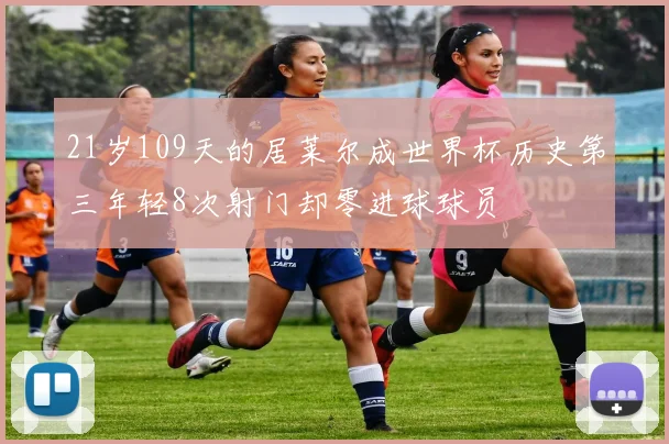 21岁109天的居莱尔成世界杯历史第三年轻8次射门却零进球球员