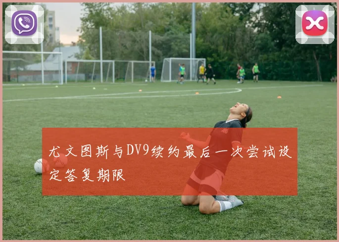 尤文图斯与DV9续约最后一次尝试设定答复期限
