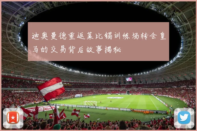 迪奥曼德重返莱比锡训练场转会皇马的交易背后故事揭秘