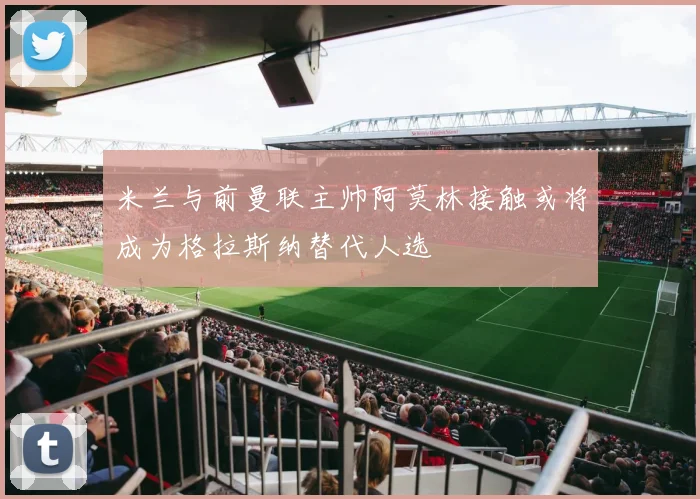 米兰与前曼联主帅阿莫林接触或将成为格拉斯纳替代人选