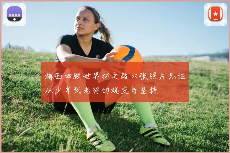梅西回顾世界杯之路六张照片见证从少年到老将的蜕变与坚持