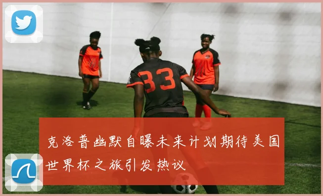 克洛普幽默自曝未来计划期待美国世界杯之旅引发热议