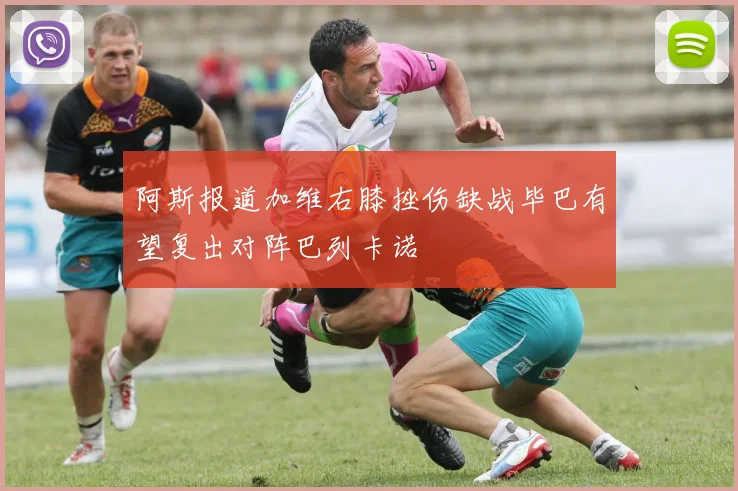 阿斯报道加维右膝挫伤缺战毕巴有望复出对阵巴列卡诺