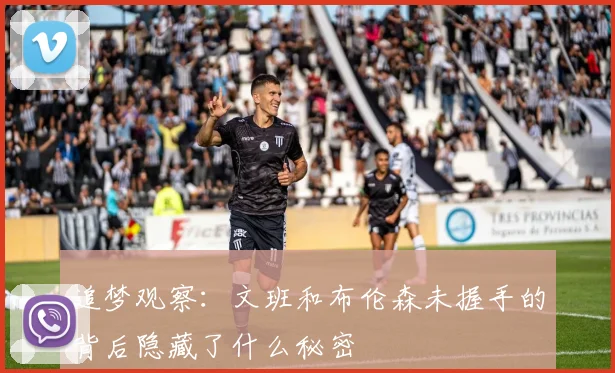 追梦观察:文班和布伦森未握手的背后隐藏了什么秘密