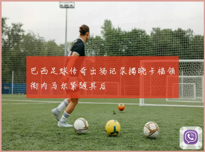巴西足球传奇出场记录揭晓卡福领衔内马尔紧随其后