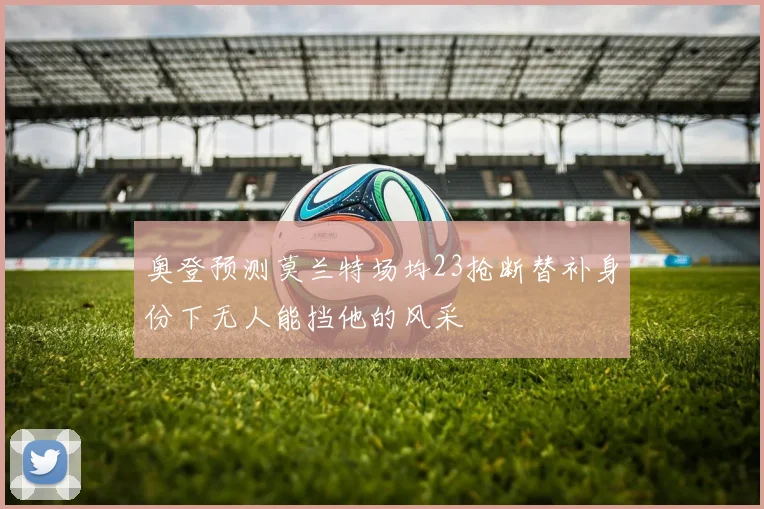 奥登预测莫兰特场均23抢断替补身份下无人能挡他的风采