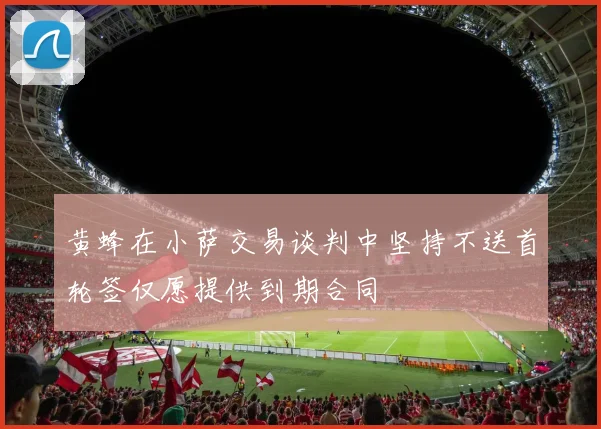 黄蜂在小萨交易谈判中坚持不送首轮签仅愿提供到期合同