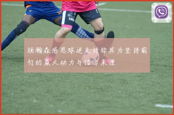 杨瀚森感恩球迷支持称其为坚持前行的最大动力与信念来源